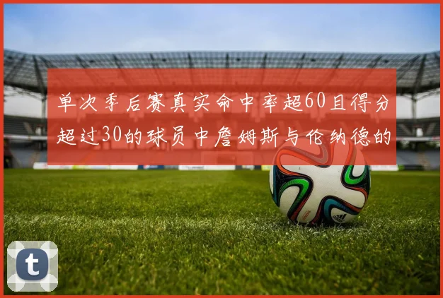 单次季后赛真实命中率超60且得分超过30的球员中詹姆斯与伦纳德的传奇表现
