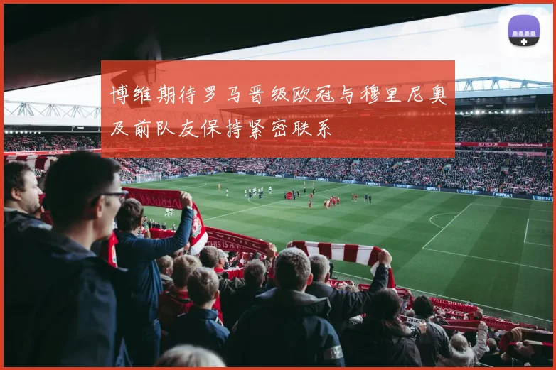 博维期待罗马晋级欧冠与穆里尼奥及前队友保持紧密联系