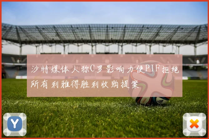沙特媒体人称C罗影响力使PIF拒绝所有利雅得胜利收购提案