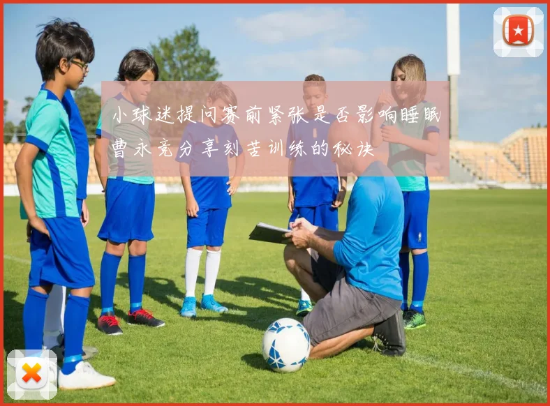 小球迷提问赛前紧张是否影响睡眠曹永竞分享刻苦训练的秘诀
