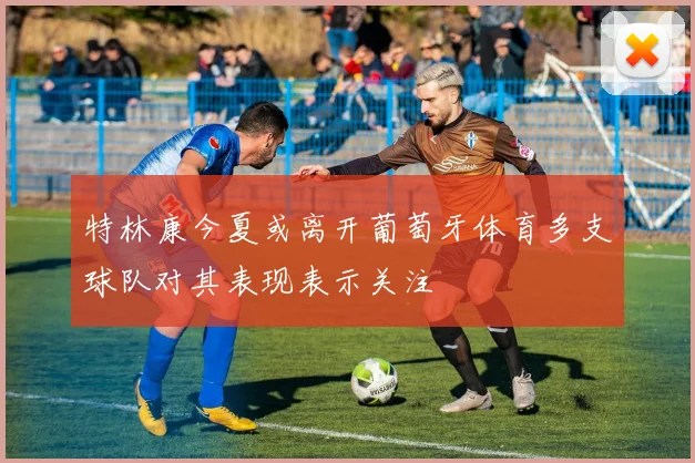 特林康今夏或离开葡萄牙体育多支球队对其表现表示关注