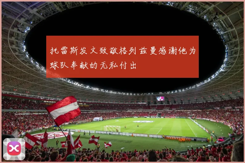 托雷斯发文致敬格列兹曼感谢他为球队奉献的无私付出