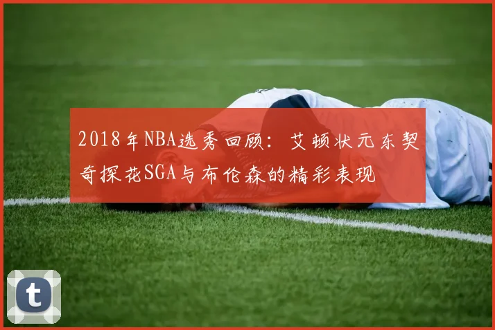 2018年NBA选秀回顾：艾顿状元东契奇探花SGA与布伦森的精彩表现