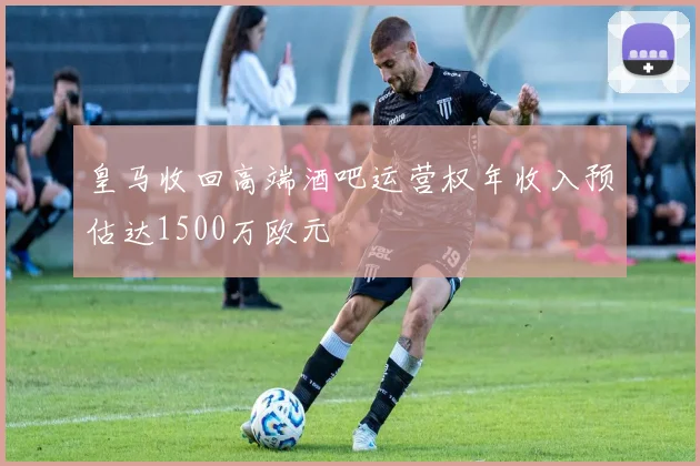 皇马收回高端酒吧运营权年收入预估达1500万欧元
