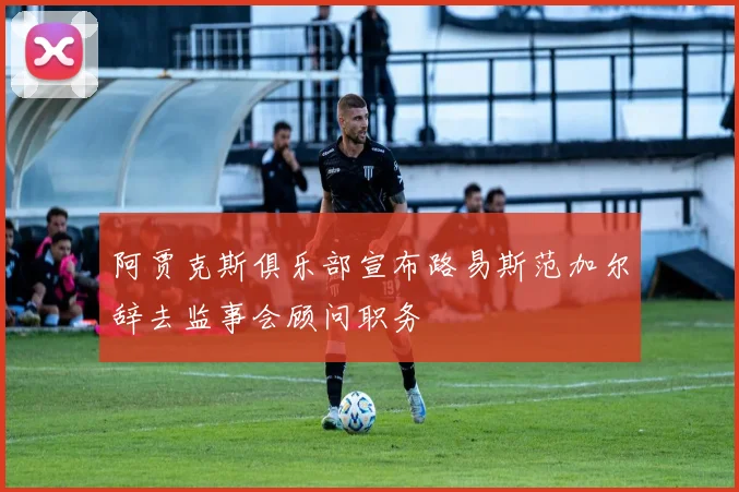 阿贾克斯俱乐部宣布路易斯范加尔辞去监事会顾问职务